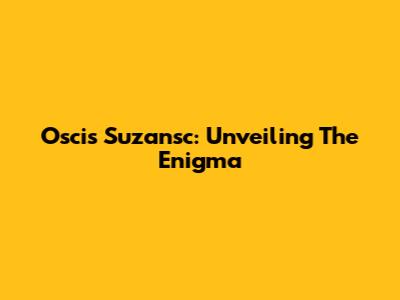 Oscis Suzansc: Unveiling The Enigma