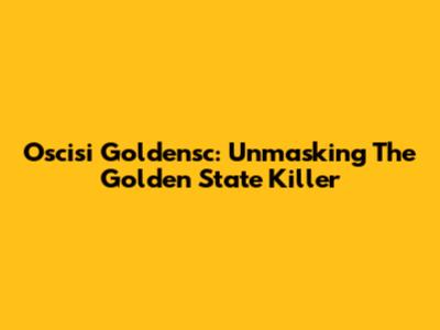 Oscisi Goldensc: Unmasking The Golden State Killer