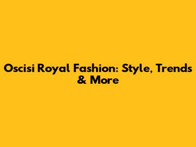 Oscisi Royal Fashion: Style, Trends & More