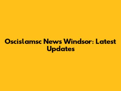 Oscislamsc News Windsor: Latest Updates