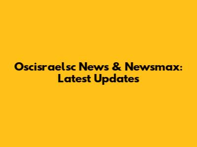 Oscisraelsc News & Newsmax: Latest Updates