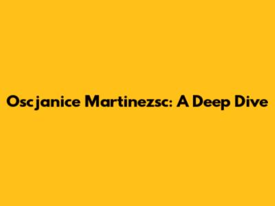 Oscjanice Martinezsc: A Deep Dive