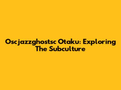Oscjazzghostsc Otaku: Exploring The Subculture