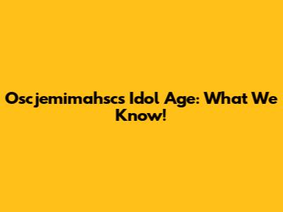 Oscjemimahsc's Idol Age: What We Know!