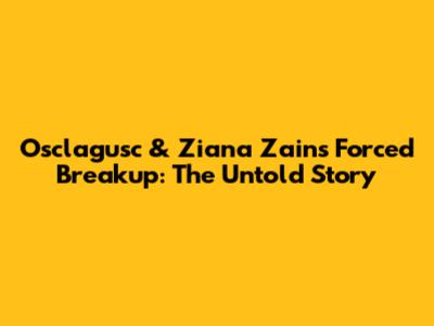 Osclagusc & Ziana Zain's Forced Breakup: The Untold Story