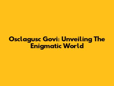 Osclagusc Govi: Unveiling The Enigmatic World