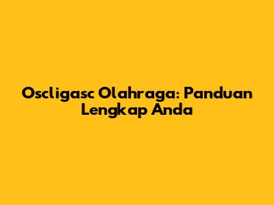 Oscligasc Olahraga: Panduan Lengkap Anda