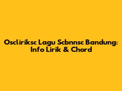 Oscliriksc Lagu Scbnnsc Bandung: Info Lirik & Chord