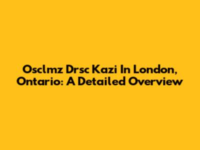 Osclmz Drsc Kazi In London, Ontario: A Detailed Overview
