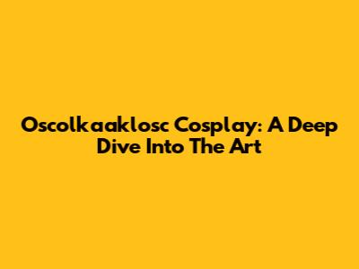 Oscolkaaklosc Cosplay: A Deep Dive Into The Art