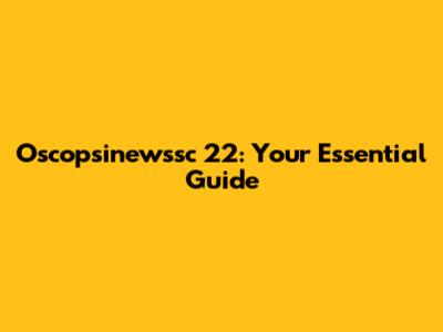 Oscopsinewssc 22: Your Essential Guide