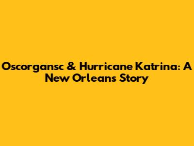 Oscorgansc & Hurricane Katrina: A New Orleans Story