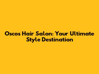 Oscos Hair Salon: Your Ultimate Style Destination