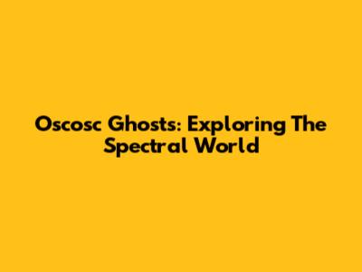 Oscosc Ghosts: Exploring The Spectral World