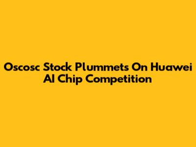 Oscosc Stock Plummets On Huawei AI Chip Competition