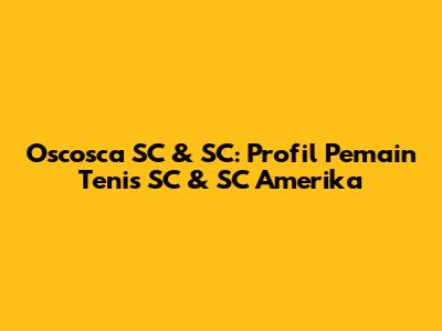 Oscosca SC & SC: Profil Pemain Tenis SC & SC Amerika