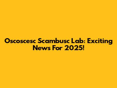 Oscoscesc Scambusc Lab: Exciting News For 2025!