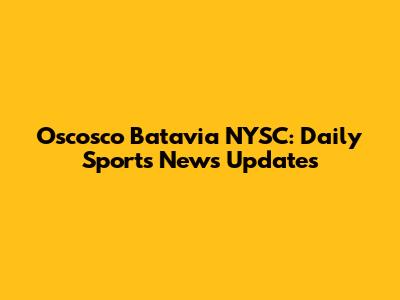 Oscosco Batavia NYSC: Daily Sports News Updates