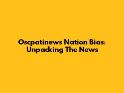 Oscpatinews Nation Bias: Unpacking The News