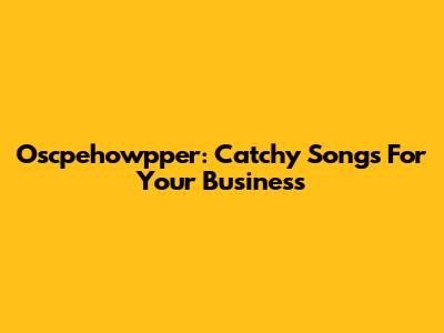 Oscpehowpper: Catchy Songs For Your Business
