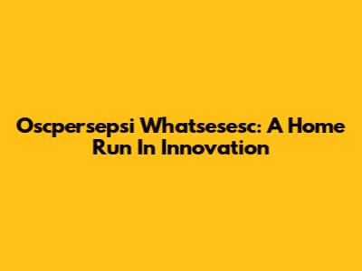Oscpersepsi Whatsesesc: A Home Run In Innovation