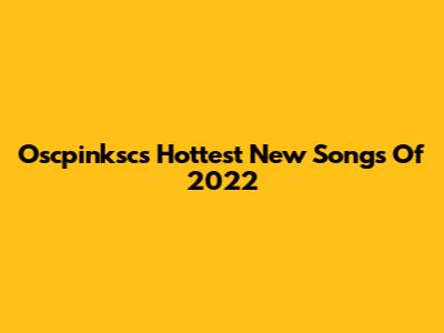 Oscpinksc's Hottest New Songs Of 2022