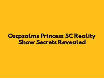 Oscpsalms Princess SC Reality Show Secrets Revealed