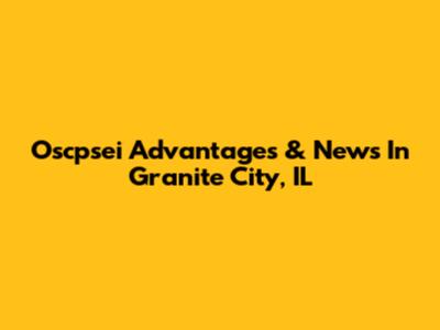 Oscpsei Advantages & News In Granite City, IL