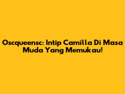 Oscqueensc: Intip Camilla Di Masa Muda Yang Memukau!