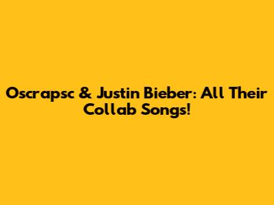 Oscrapsc & Justin Bieber: All Their Collab Songs!