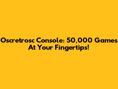 Oscretrosc Console: 50,000 Games At Your Fingertips!