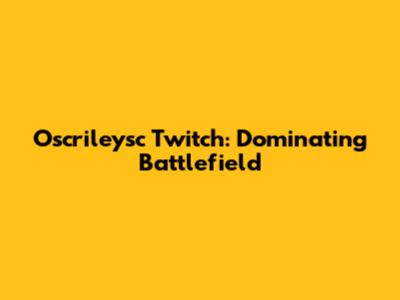 Oscrileysc Twitch: Dominating Battlefield