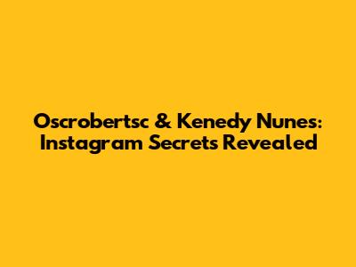 Oscrobertsc & Kenedy Nunes: Instagram Secrets Revealed