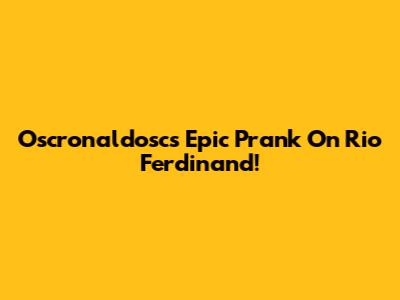 Oscronaldosc's Epic Prank On Rio Ferdinand!