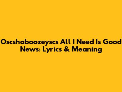 Oscshaboozeysc's "All I Need Is Good News": Lyrics & Meaning