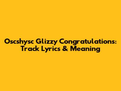 Oscshysc Glizzy Congratulations: Track Lyrics & Meaning