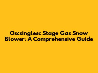 Oscsinglesc Stage Gas Snow Blower: A Comprehensive Guide
