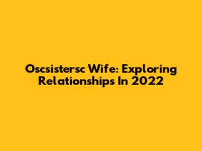 Oscsistersc Wife: Exploring Relationships In 2022