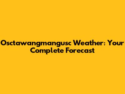 Osctawangmangusc Weather: Your Complete Forecast