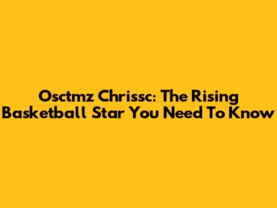 Osctmz Chrissc: The Rising Basketball Star You Need To Know