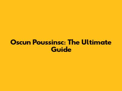 Oscun Poussinsc: The Ultimate Guide