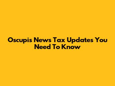 Oscupis News Tax Updates You Need To Know