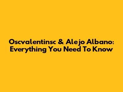 Oscvalentinsc & Alejo Albano: Everything You Need To Know
