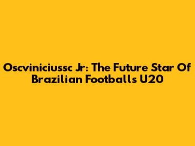 Oscviniciussc Jr: The Future Star Of Brazilian Football's U20