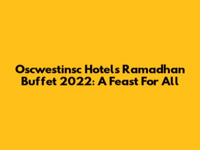 Oscwestinsc Hotel's Ramadhan Buffet 2022: A Feast For All