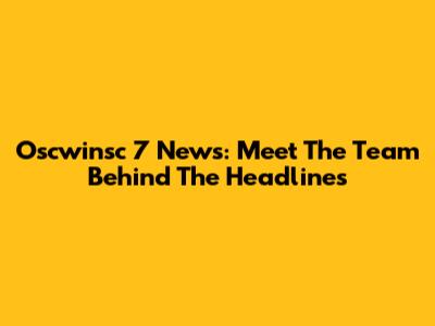 Oscwinsc 7 News: Meet The Team Behind The Headlines