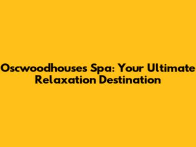 Oscwoodhouses Spa: Your Ultimate Relaxation Destination