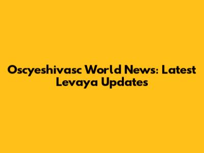 Oscyeshivasc World News: Latest Levaya Updates