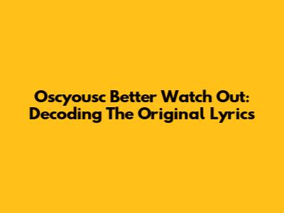 Oscyousc Better Watch Out: Decoding The Original Lyrics