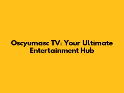 Oscyumasc TV: Your Ultimate Entertainment Hub
